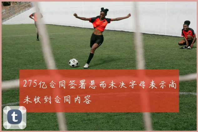 275亿合同签署悬而未决字母表示尚未收到合同内容