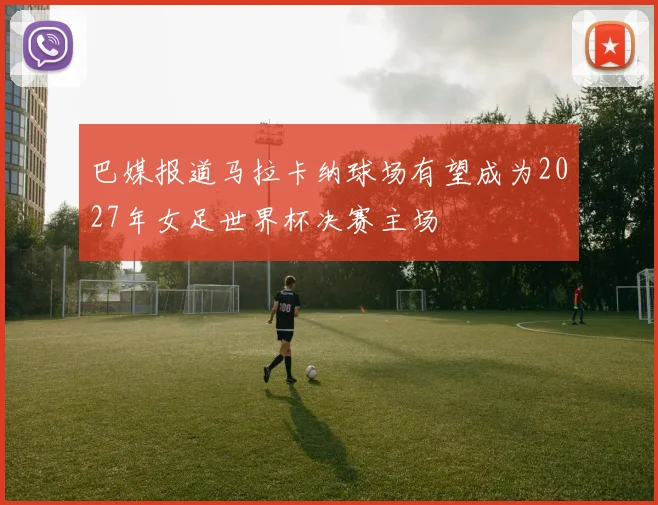 巴媒报道马拉卡纳球场有望成为2027年女足世界杯决赛主场