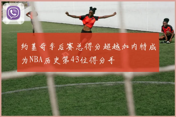 约基奇季后赛总得分超越加内特成为NBA历史第43位得分手
