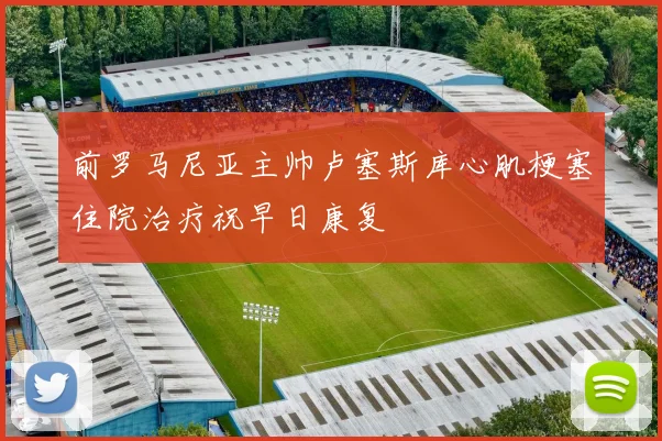 前罗马尼亚主帅卢塞斯库心肌梗塞住院治疗祝早日康复