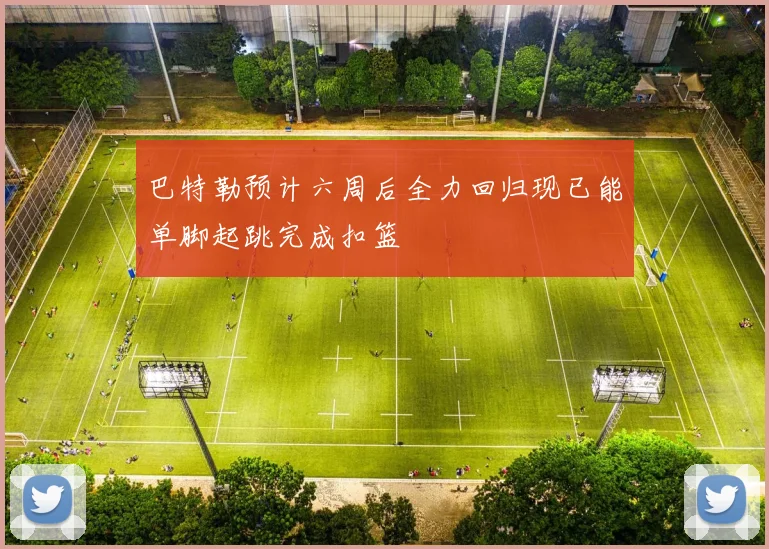 巴特勒预计六周后全力回归现已能单脚起跳完成扣篮