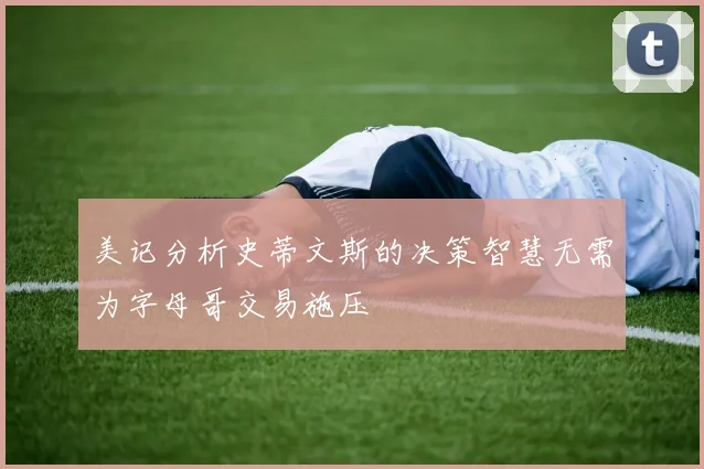 美记分析史蒂文斯的决策智慧无需为字母哥交易施压