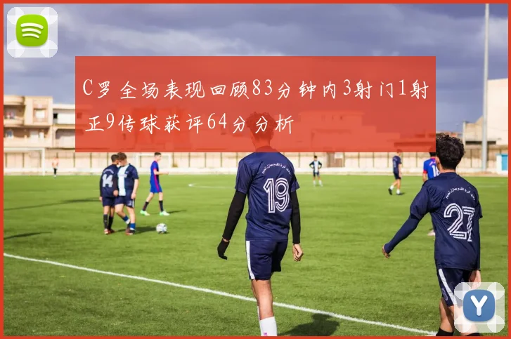 C罗全场表现回顾83分钟内3射门1射正9传球获评64分分析