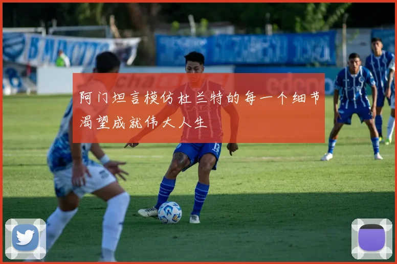 阿门坦言模仿杜兰特的每一个细节渴望成就伟大人生