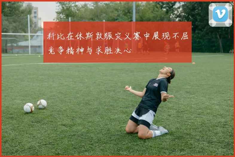 科比在休斯敦赈灾义赛中展现不屈竞争精神与求胜决心