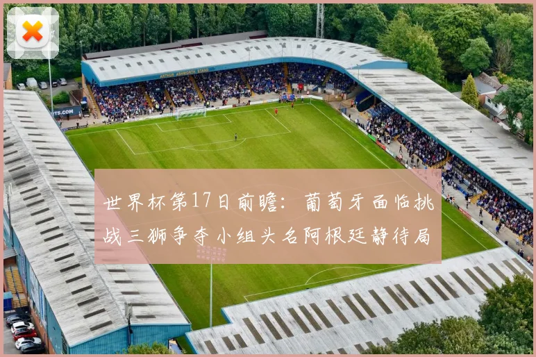 世界杯第17日前瞻：葡萄牙面临挑战三狮争夺小组头名阿根廷静待局势变化
