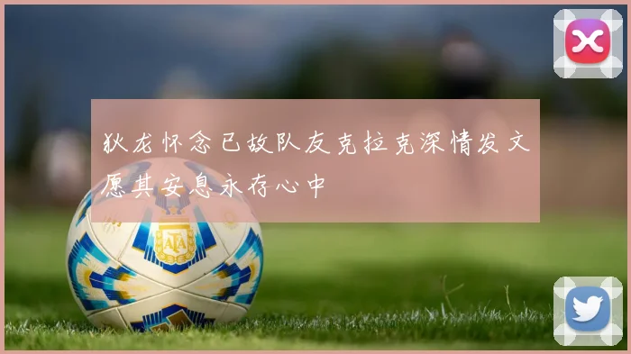 狄龙怀念已故队友克拉克深情发文愿其安息永存心中