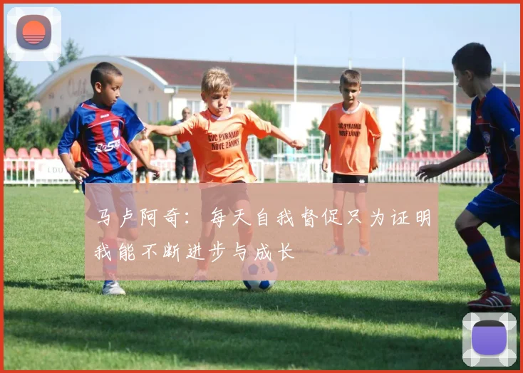 马卢阿奇：每天自我督促只为证明我能不断进步与成长