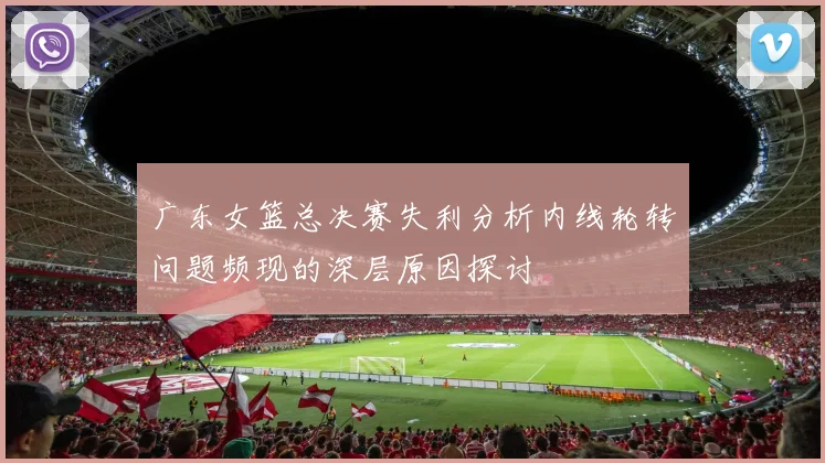 广东女篮总决赛失利分析内线轮转问题频现的深层原因探讨