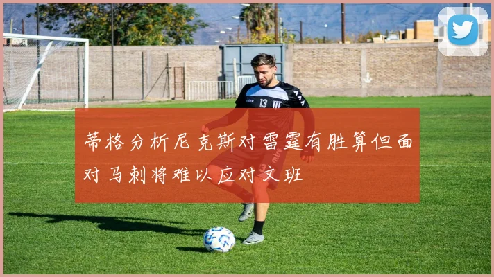 蒂格分析尼克斯对雷霆有胜算但面对马刺将难以应对文班