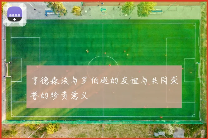 亨德森谈与罗伯逊的友谊与共同荣誉的珍贵意义