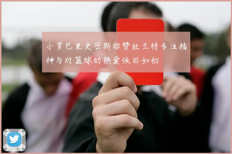 小贾巴里史密斯称赞杜兰特专注精神与对篮球的热爱依旧如初