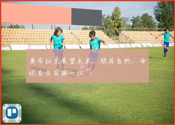 奥布拉克展望未来：顺其自然，命运自会安排一切