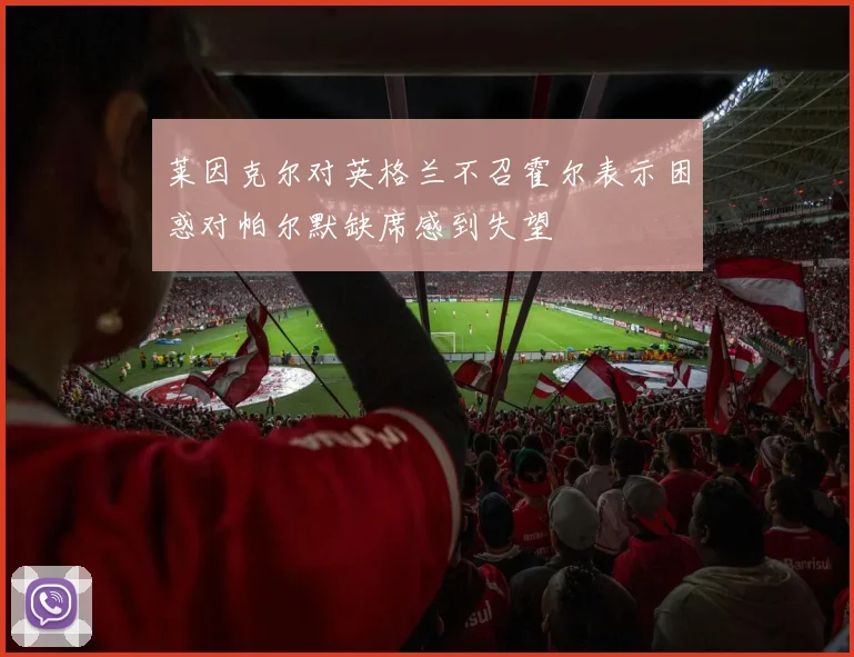 莱因克尔对英格兰不召霍尔表示困惑对帕尔默缺席感到失望