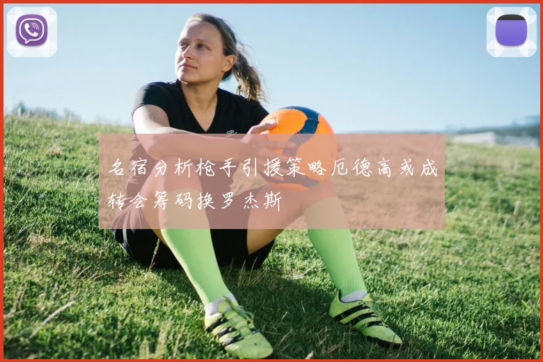 名宿分析枪手引援策略厄德高或成转会筹码换罗杰斯