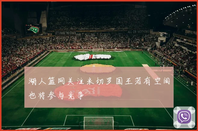湖人篮网关注米切罗国王若有空间也将参与竞争