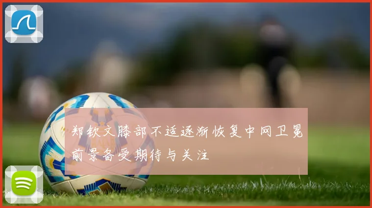 郑钦文膝部不适逐渐恢复中网卫冕前景备受期待与关注