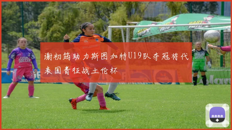 谢初筠助力斯图加特U19队夺冠将代表国青征战土伦杯