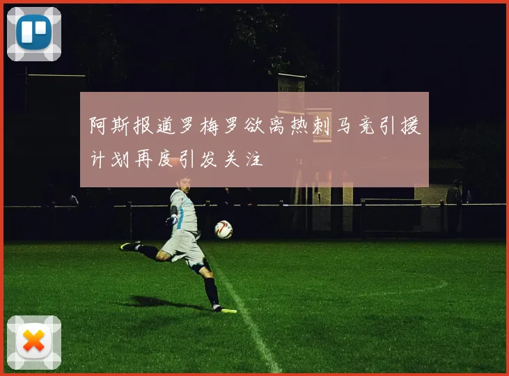 阿斯报道罗梅罗欲离热刺马竞引援计划再度引发关注