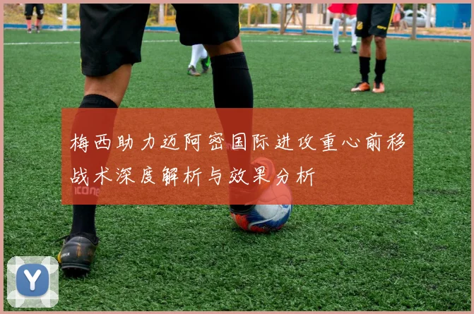 梅西助力迈阿密国际进攻重心前移战术深度解析与效果分析
