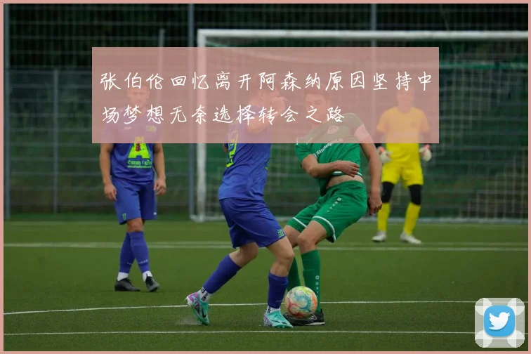 张伯伦回忆离开阿森纳原因坚持中场梦想无奈选择转会之路