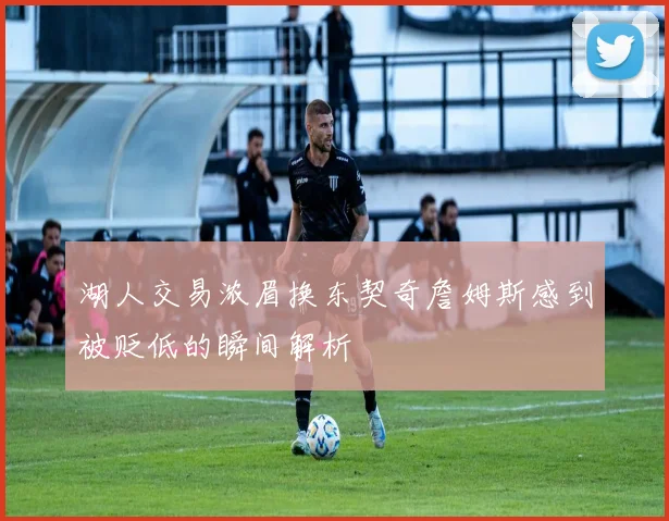 湖人交易浓眉换东契奇詹姆斯感到被贬低的瞬间解析