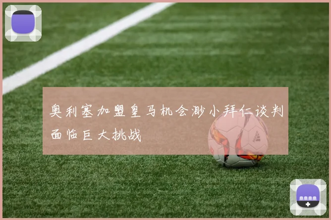 奥利塞加盟皇马机会渺小拜仁谈判面临巨大挑战