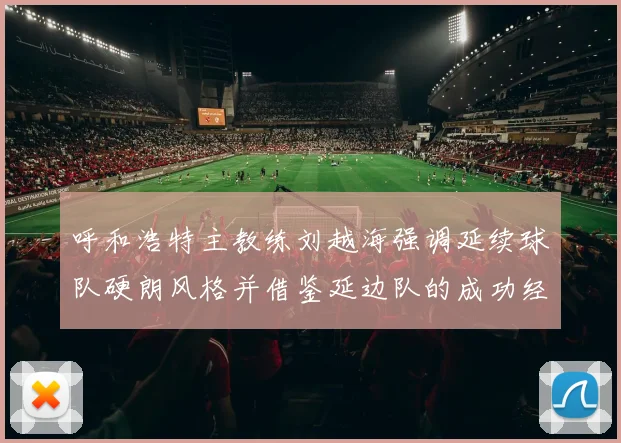 呼和浩特主教练刘越海强调延续球队硬朗风格并借鉴延边队的成功经验