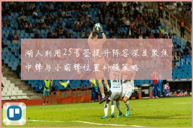湖人利用25号签提升阵容深度聚焦中锋与小前锋位置补强策略