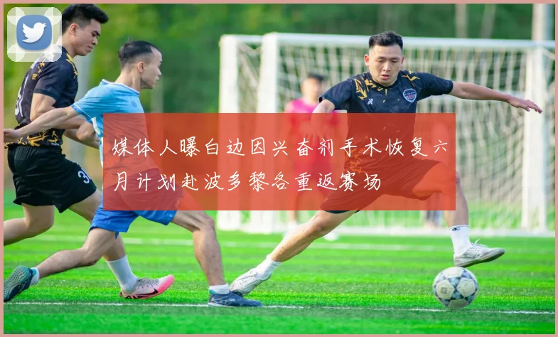 媒体人曝白边因兴奋剂手术恢复六月计划赴波多黎各重返赛场