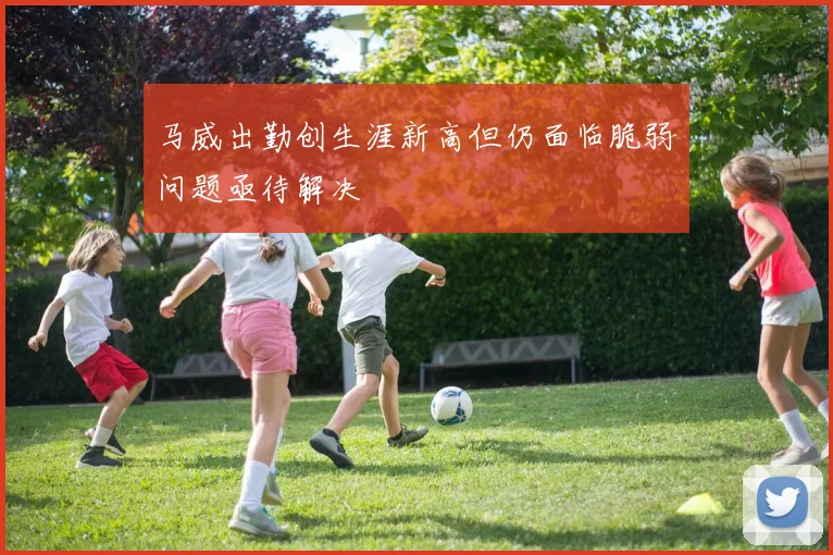 马威出勤创生涯新高但仍面临脆弱问题亟待解决
