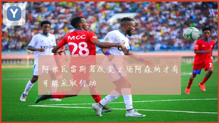 阿尔瓦雷斯若改变立场阿森纳才有可能采取行动