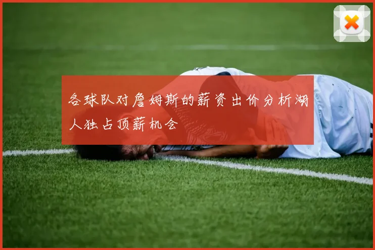 各球队对詹姆斯的薪资出价分析湖人独占顶薪机会