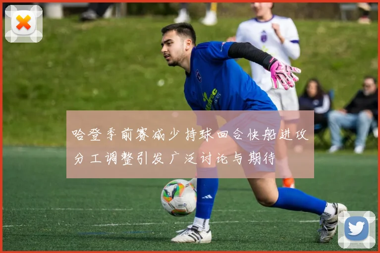 哈登季前赛减少持球回合快船进攻分工调整引发广泛讨论与期待