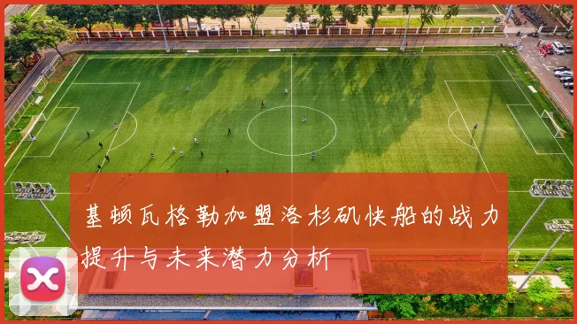 基顿瓦格勒加盟洛杉矶快船的战力提升与未来潜力分析