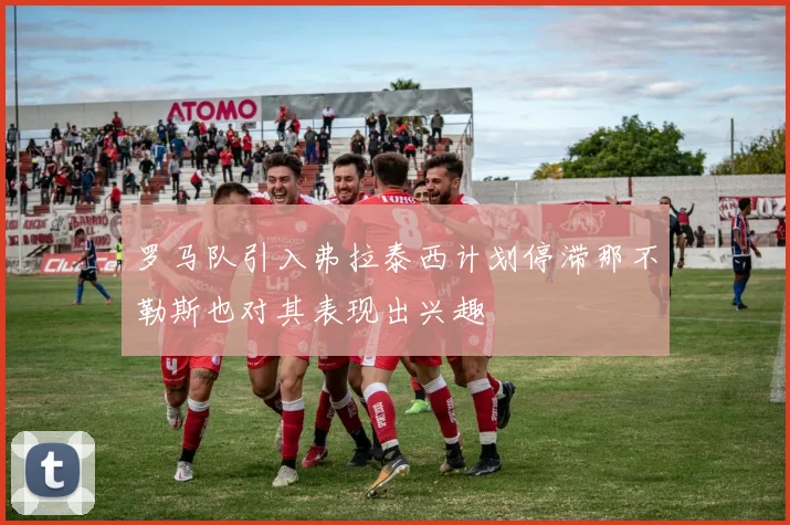 罗马队引入弗拉泰西计划停滞那不勒斯也对其表现出兴趣