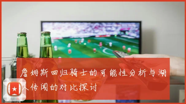 詹姆斯回归骑士的可能性分析与湖人传闻的对比探讨