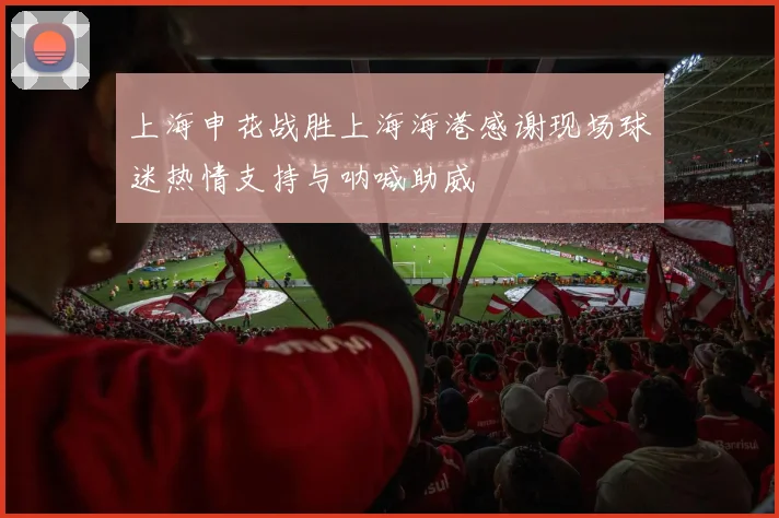 上海申花战胜上海海港感谢现场球迷热情支持与呐喊助威