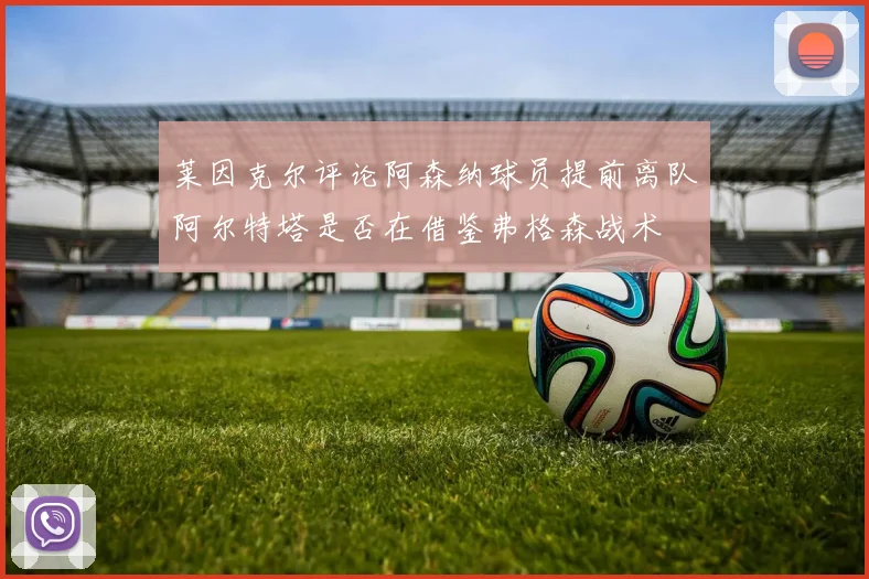 莱因克尔评论阿森纳球员提前离队阿尔特塔是否在借鉴弗格森战术