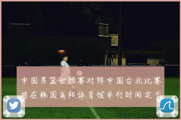 中国男篮世预赛对阵中国台北比赛将在韩国高阳体育馆举行时间定于7月6日