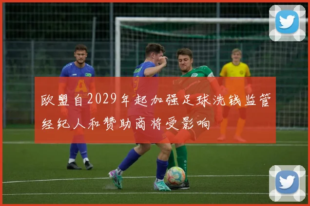 欧盟自2029年起加强足球洗钱监管经纪人和赞助商将受影响