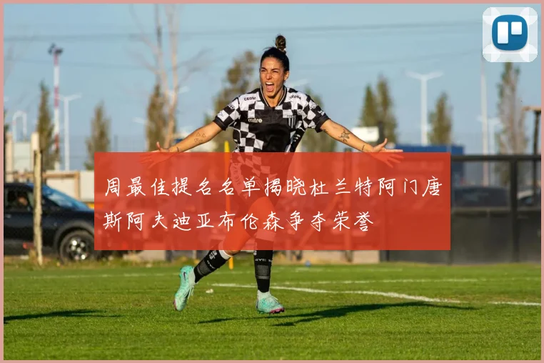 周最佳提名名单揭晓杜兰特阿门唐斯阿夫迪亚布伦森争夺荣誉