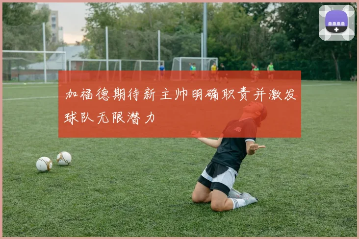 加福德期待新主帅明确职责并激发球队无限潜力