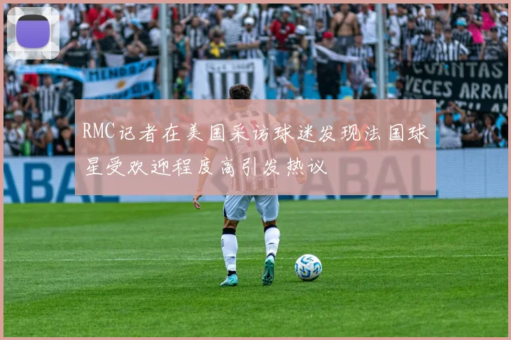 RMC记者在美国采访球迷发现法国球星受欢迎程度高引发热议