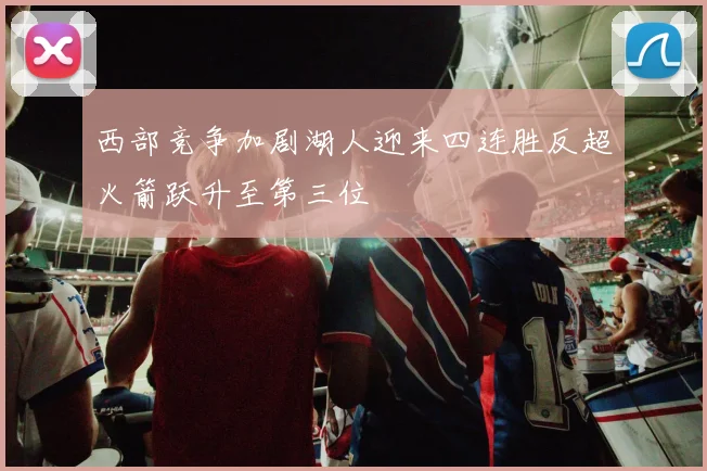 西部竞争加剧湖人迎来四连胜反超火箭跃升至第三位
